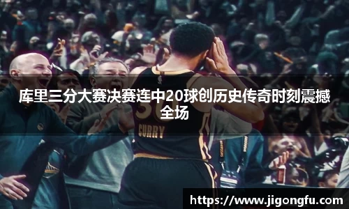 库里三分大赛决赛连中20球创历史传奇时刻震撼全场