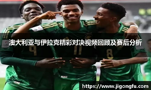 澳大利亚与伊拉克精彩对决视频回顾及赛后分析