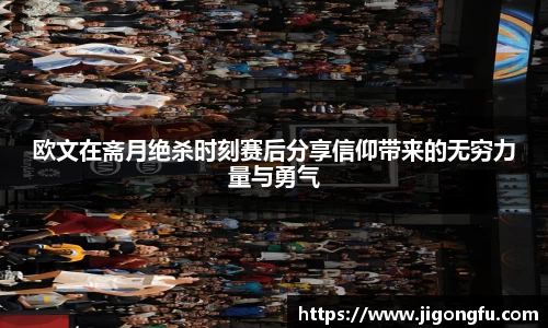 欧文在斋月绝杀时刻赛后分享信仰带来的无穷力量与勇气