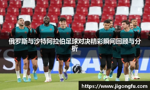 俄罗斯与沙特阿拉伯足球对决精彩瞬间回顾与分析