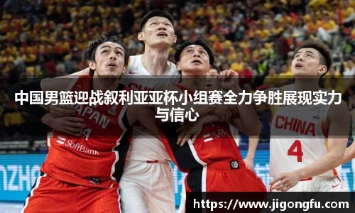 中国男篮迎战叙利亚亚杯小组赛全力争胜展现实力与信心