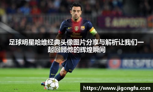 足球明星哈维经典头像图片分享与解析让我们一起回顾他的辉煌瞬间