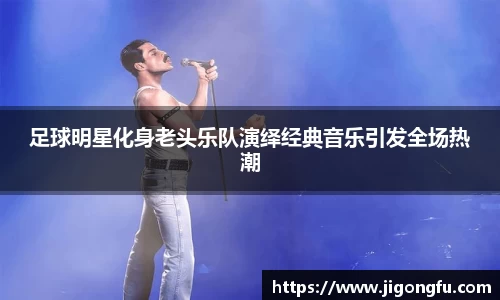 足球明星化身老头乐队演绎经典音乐引发全场热潮