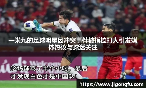 一米九的足球明星因冲突事件被指控打人引发媒体热议与球迷关注