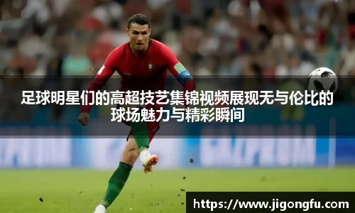 足球明星们的高超技艺集锦视频展现无与伦比的球场魅力与精彩瞬间