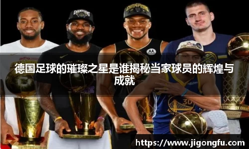德国足球的璀璨之星是谁揭秘当家球员的辉煌与成就