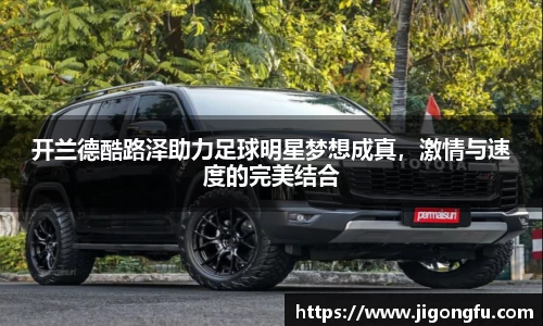 开兰德酷路泽助力足球明星梦想成真，激情与速度的完美结合