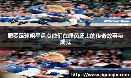 肥罗足球明星盘点他们在绿茵场上的传奇故事与成就